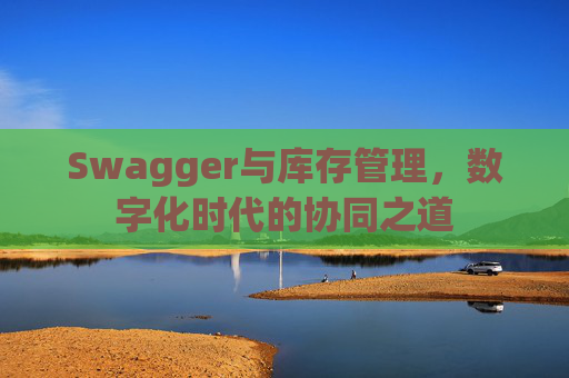 Swagger与库存管理,数字化时代的协同之道